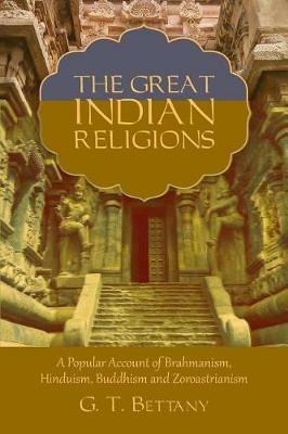 The Great Indian Religions: Being a Popular Account of Brahmanism, Hinduism, Buddhism, and Zoroastrianism - G T Bettany - cover
