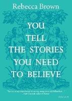 You Tell the Stories You Need to Believe: on the four seasons, time and love, death and growing up - Rebecca Brown - cover