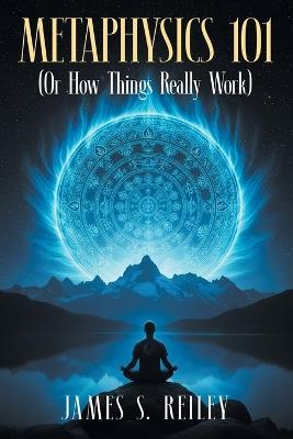 Metaphysics 101: (Or How Things Really Work) - James S Reiley - cover