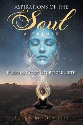 Aspirations of the Soul: A Primer-Planning Your Life Before Birth - Susan M Obijiski - cover