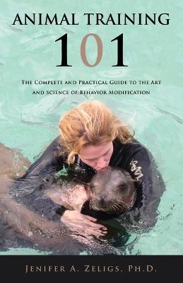 Animal Training 101: The Complete and Practical Guide to the Art and Science of Behavior Modification - Jenifer A Zeligs - cover