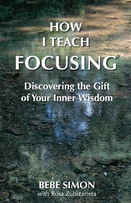 How I Teach Focusing: Discovering the Gift of Your Inner Wisdom - Bebe Simon - cover