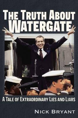 The Truth About Watergate: A Tale of Extraordinary Lies & Liars - Nick Bryant - cover