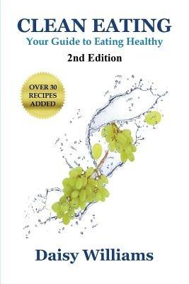 Clean Eating: Your Guide to Eating Clean: *2nd Edition-Over 30 Recipes Added - Daisy Williams - cover