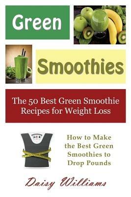 Green Smoothies: The 50 Best Green Smoothie Recipes for Weight Loss: How to Make the Best Green Smoothies to Drop Pounds - Daisy Williams - cover