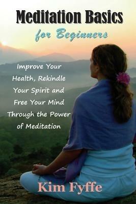 Meditation Basics for Beginners: Improve Your Health, Rekindle Your Spirit and Free Your Mind Through the Power of Meditation - Kim Fyffe - cover