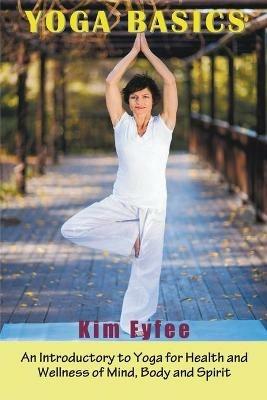 Yoga Basics: An Introductory to Yoga for Health and Wellness of Mind, Body and Spirit - Kim Fyffe - cover