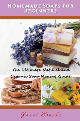 Homemade Soaps for Beginners: The Ultimate Natural and Organic Soap Making Guide - Janet Brooks - cover