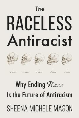 The Raceless Antiracist: Why Ending Race Is the Future of Antiracism - Sheena Michele Mason - cover