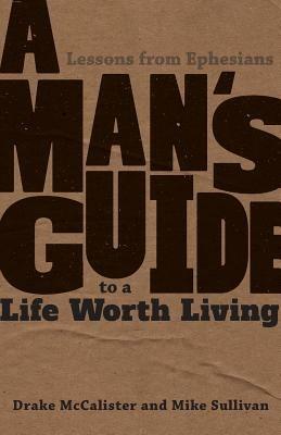 A Man's Guide to a Life Worth Living: Lessons from Ephesians - Drake McCalister,Mike Sullivan - cover