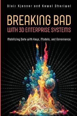 Breaking Bad with 3D Enterprise Systems: Mobilizing Data with Keys, Models, and Governance - Blair Kjenner,Kewal Dhariwal - cover