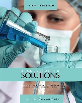 A Solution to Solutions: A Practical Guide to Understanding and Preparing Solutions in Biological Chemistry - T. Michelle Jones-Wilson - cover