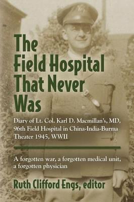 The Field Hospital That Never Was: Diary of Lt. Col. Karl D. Macmillan's, MD, 96th Field Hospital in China-India-Burma Theater 1945, WWII - cover