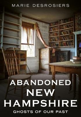 Abandoned New Hampshire: Ghosts of Our Past - Marie Desrosiers - cover