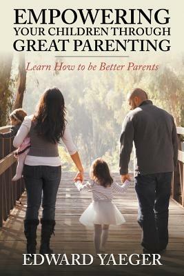 Empowering Children Through Great Parenting: Becoming Better Parents - Edward Yeager - cover