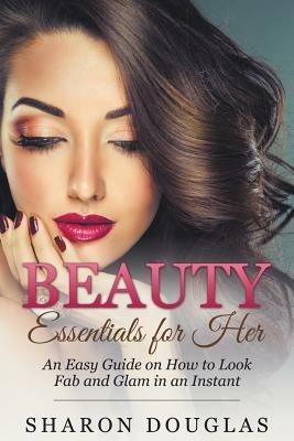 Beauty Essentials for Her: How to Look Fab and Glam in an Instant - Sharon Douglas - cover