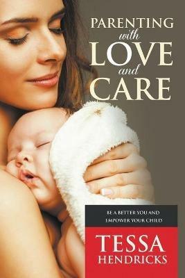 Parenting with Love and Care- Be a Better You and Empower Your Child - Tessa Hendricks - cover