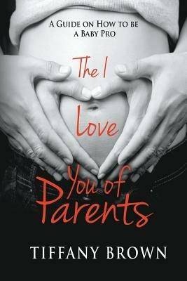 The I Love You of Parents: A Guide on How to be a Baby Pro - Tiffany Brown - cover