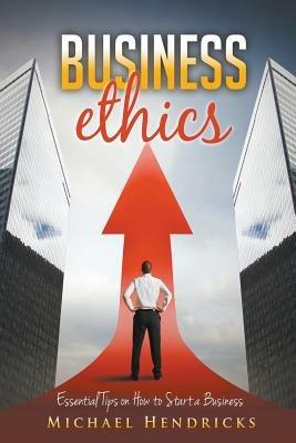 Business Ethics: Essential Tips on How to Start a Business - Michael Hendricks - cover