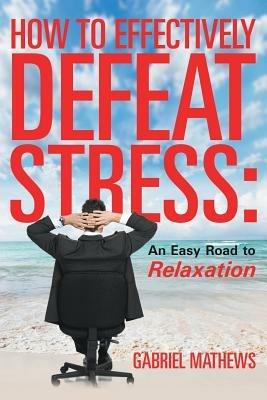 How to Effectively Defeat Stress: An Easy Road to Relaxation - Gabriel Mathews - cover