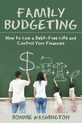 Family Budgeting: How to Live a Debt-Free Life and Control Your Finances - Bonnie Washington - cover
