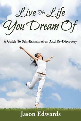 Live The Life You Dream Of: A Guide To Self-Examination And Re-Discovery - Jason Edwards - cover