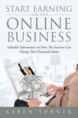 Start Earning from Your Online Business: Valuable Information on How The Internet Can Change Your Financial Status - Karen Turner - cover