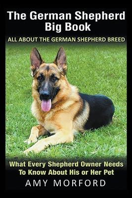 The German Shepherd Big Book: All About the German Shepherd Breed: What Every Shepherd Owner Needs to Know About His or Her Pet - Amy Morford - cover