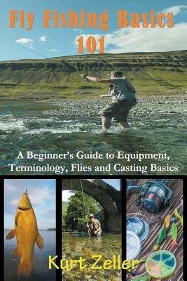 Fly Fishing 101: A Beginner's Guide to Equipment, Terminology, Flies and Casting Basics - Kurt Zeller - cover