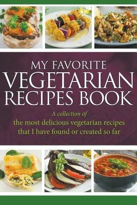 My Favorite Vegetarian Recipes Book: A Collection Of The Most Delicious Vegetarian Recipes That I Have Found Or Created So Far - Journal Easy - cover