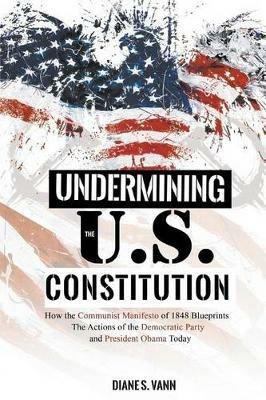 Undermining the U.S. Constitution: How the Communist Manifesto of 1848 Blueprints the Actions of the Democratic Party and President Obama - Diane Vann - cover