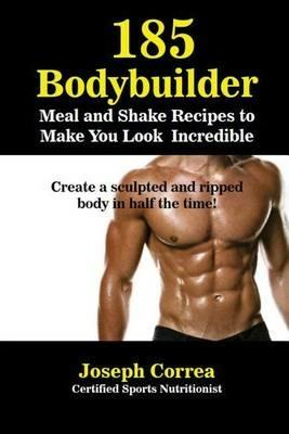 185 Bodybuilding Meal and Shake Recipes to Make You Look Incredible: Create a sculpted and ripped body in half the time! - Joseph Correa - cover