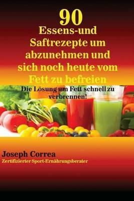 90 Essens- und Saftrezepte um abzunehmen und sich noch heute vom Fett zu befreien: Die Loesung um Fett schnell zu verbrennen! - Joseph Correa - cover