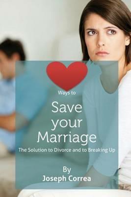 Ways to Save Your Marriage: The Solution to Divorce and to Breaking Up - Joseph Correa - cover
