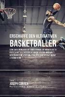 Erschaffe den ultimativen Basketballer: Lerne die Geheimnisse und Tricks kennen, die von den besten Profi-Basketballspielern und ihren Trainern angewandt werden um deine Kondition, Ernahrung und mentale Starke zu verbessern - Joseph Correa - cover