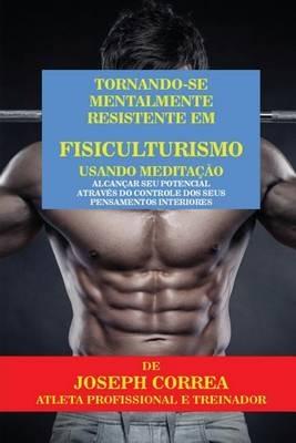Tornando-se mentalmente resistente em Fisiculturismo usando Meditacao: Alcancar seu potencial atraves do controle dos seus pensamentos interiores - Joseph Correa - cover