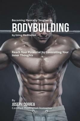 Becoming Mentally Tougher In Bodybuilding by Using Meditation: Reach Your Potential by Controlling Your Inner Thoughts - Joseph Correa - cover