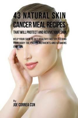 43 Natural Skin Cancer Meal Recipes That Will Protect and Revive Your Skin: Help Your Skin to Get Healthy Fast by Feeding Your Body the Proper Nutrients and Vitamins It Needs - Joe Correa - cover