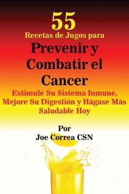 55 Recetas de Jugos para Prevenir y Combatir el Cancer: Estimule Su Sistema Inmune, Mejore Su Digestion y Hagase Mas Saludable Hoy - Joe Correa - cover