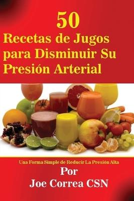50 Recetas de Jugos Para Disminuir Su Presion Arterial: Una Forma Simple de Reducir La Presion Alta - Joe Correa - cover