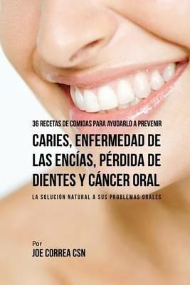 36 Recetas de Comidas Para Ayudarlo A Prevenir Caries, Enfermedad de Las Encias, Perdida de Dientes y Cancer Oral: La Solucion Natural A Sus Problemas Orales - Joe Correa - cover