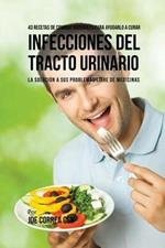 43 Recetas De Comidas Naturales Para Ayudarlo A Curar Infecciones Del Tracto Urinario: La Solucion A Sus Problemas Libre De Medicinas