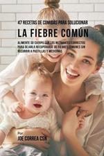 47 Recetas De Comidas Para Solucionar La Fiebre Comun: Alimente Su Cuerpo Con Los Nutrientes Correctos Para Dejarlo Recuperarse De Fiebres Comunes Sin Recurrir A Pastillas y Medicinas