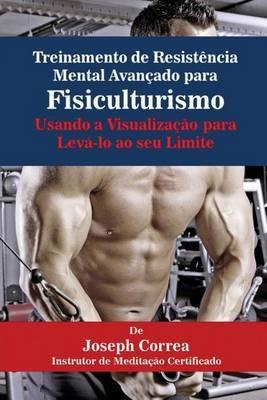 Treinamento de Resistencia Mental Avancado para Fisiculturismo: Usando a Visualizacao para Leva-lo ao seu Limite - Joseph Correa - cover