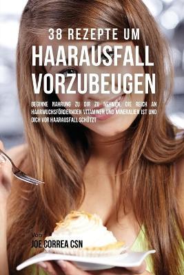 38 Rezepte um Haarausfall vorzubeugen: Beginne Nahrung zu dir zu nehmen, die reich an haarwuchsfoerdernden Vitaminen und Mineralien ist und dich vor Haarausfall schutzt - Joe Correa - cover