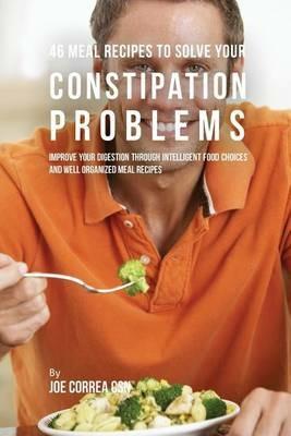 46 Meal Recipes to Solve Your Constipation Problems: Improve Your Digestion through Intelligent Food Choices and Well Organized Meal Recipes - Joe Correa - cover
