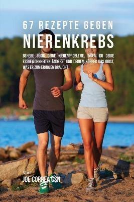 67 Rezepte gegen Nierenkrebs: Behebe zugig deine Nierenprobleme, indem du deine Essgewohnheiten anderst und deinem Koerper das gibst, was er zum Erholen braucht - Joe Correa - cover