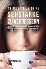 43 Rezepte um deine Sehstarke zu verbessern: Gib deinem Koerper vitaminreiche Nahrung, die deine Sehstarke verbessern und Sehverlust vorbeugen kann