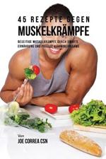 45 Rezepte gegen Muskelkrampfe: Beseitige Muskelkrampfe durch smarte Ernahrung und prazise Vitamineinnahme
