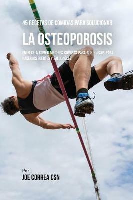 45 Recetas De Comidas Para Solucionar La Osteoporosis: Empiece A Comer Mejores Comidas Para Sus Huesos Para Hacerlos Fuertes Y Saludables - Joe Correa - cover